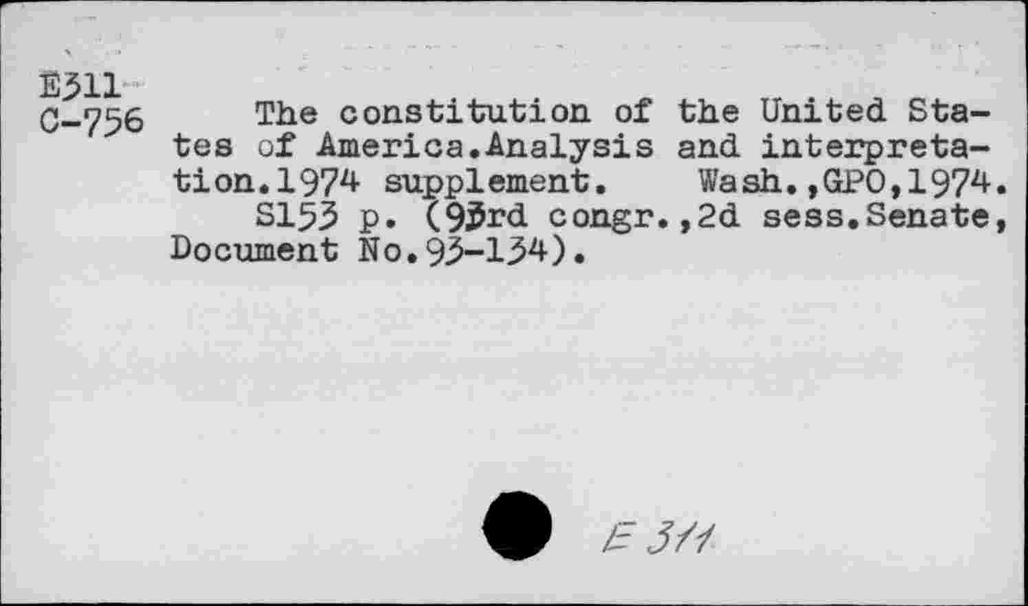 ﻿E5H 0-756
The constitution of the United States of America.Analysis and interpretation.! 974 supplement.	Wash.,GPO,1974
S153 p. (9Jr<i congr. ,2d sess.Senate Document No.95-154).
E 3/1